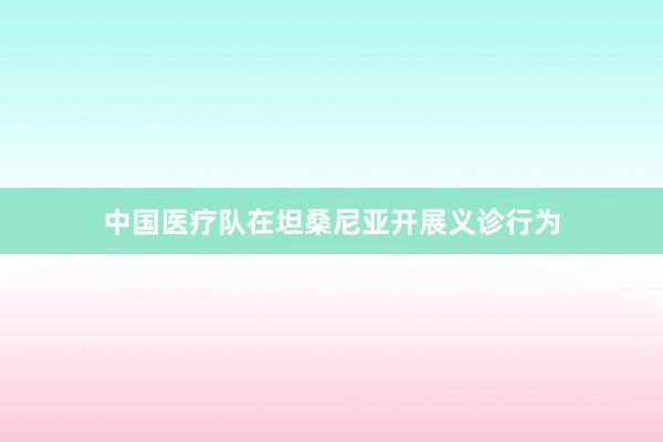 中国医疗队在坦桑尼亚开展义诊行为