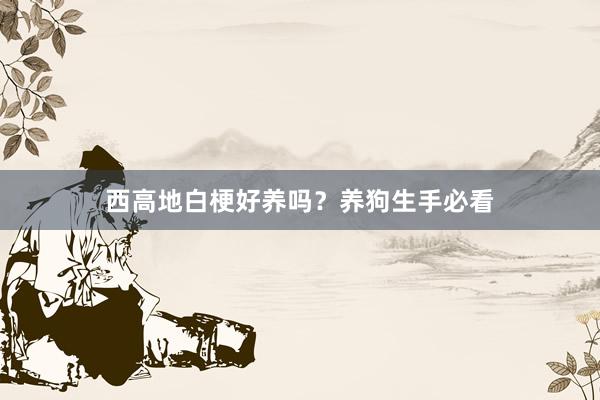 西高地白梗好养吗？养狗生手必看
